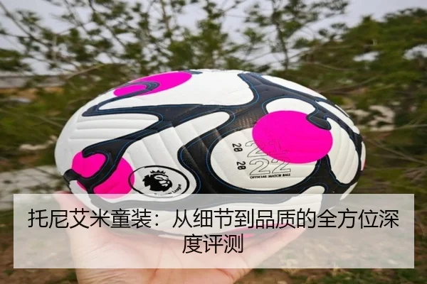 托尼艾米童装:从细节到品质的全方位深度评测