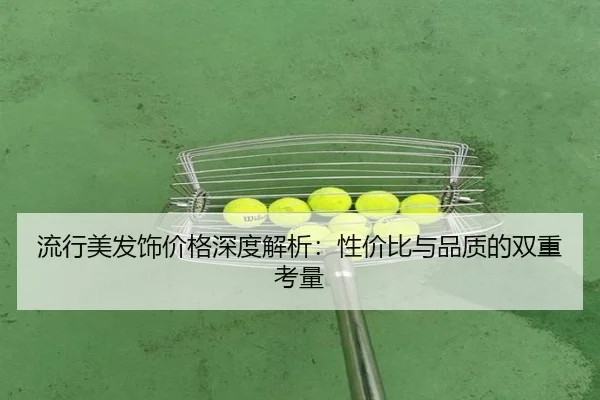 流行美发饰价格深度解析：性价比与品质的双重考量