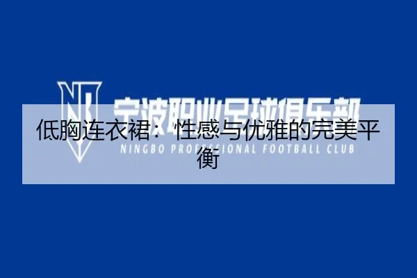 低胸连衣裙：性感与优雅的完美平衡