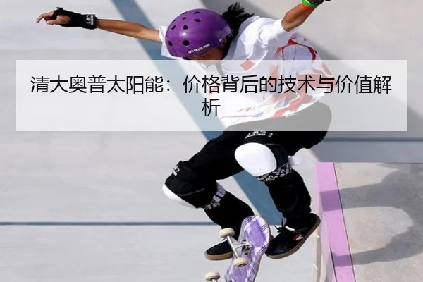 清大奥普太阳能：价格背后的技术与价值解析