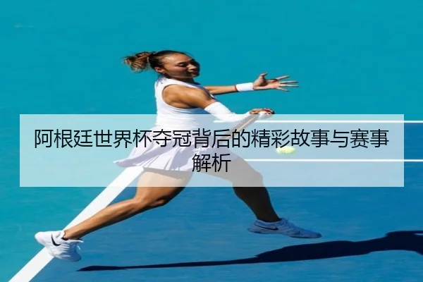 阿根廷世界杯夺冠背后的精彩故事与赛事解析