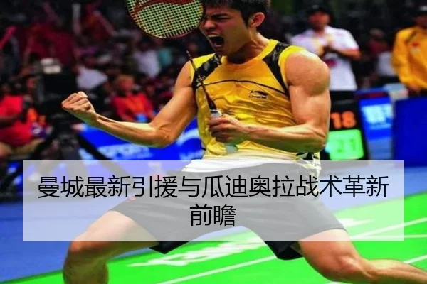 曼城最新引援与瓜迪奥拉战术革新前瞻