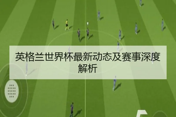 英格兰世界杯最新动态及赛事深度解析